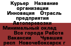 Курьер › Название организации ­ Инновация › Отрасль предприятия ­ Автоперевозки › Минимальный оклад ­ 25 000 - Все города Работа » Вакансии   . Чувашия респ.,Новочебоксарск г.